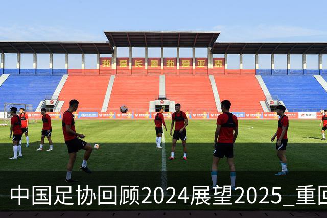 中国足协回顾2024展望2025 重回正轨重新出发