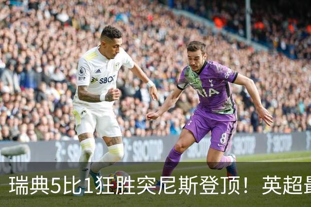 瑞典5比1狂胜突尼斯登顶！英超最贵球员独造3球，替补球员17秒神迹